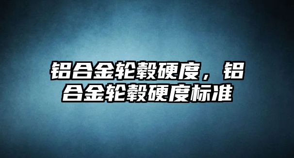 鋁合金輪轂硬度，鋁合金輪轂硬度標準