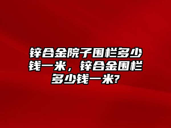 鋅合金院子圍欄多少錢一米，鋅合金圍欄多少錢一米?