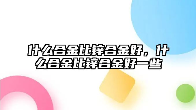 什么合金比鋅合金好，什么合金比鋅合金好一些