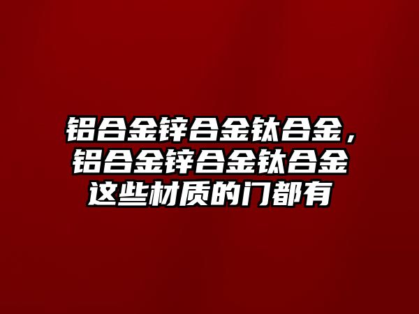 鋁合金鋅合金鈦合金，鋁合金鋅合金鈦合金這些材質(zhì)的門都有