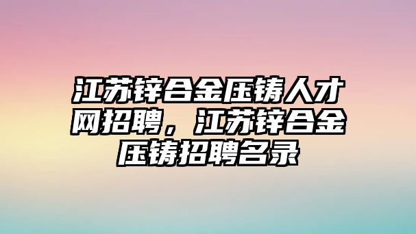 江蘇鋅合金壓鑄人才網(wǎng)招聘，江蘇鋅合金壓鑄招聘名錄