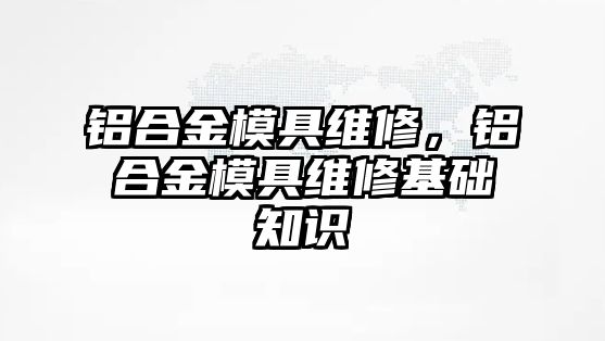 鋁合金模具維修，鋁合金模具維修基礎知識