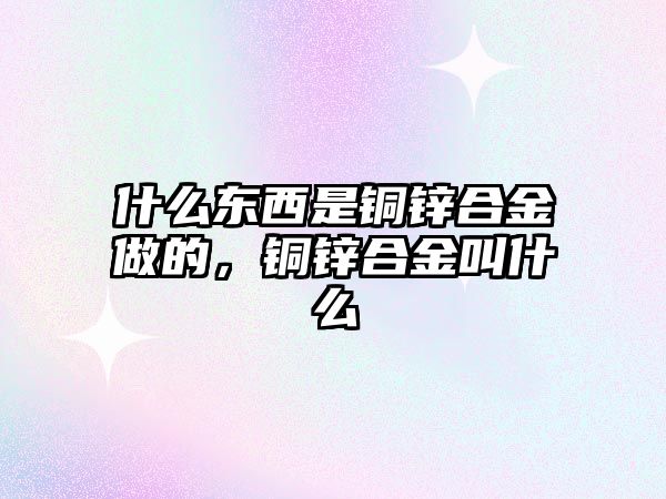 什么東西是銅鋅合金做的，銅鋅合金叫什么