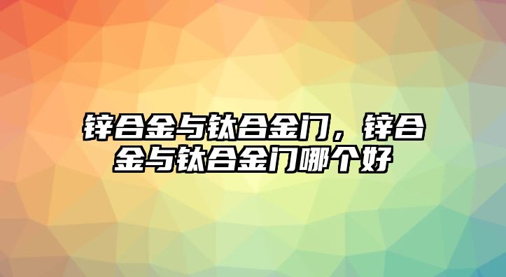 鋅合金與鈦合金門，鋅合金與鈦合金門哪個(gè)好