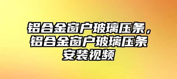 鋁合金窗戶玻璃壓條，鋁合金窗戶玻璃壓條安裝視頻