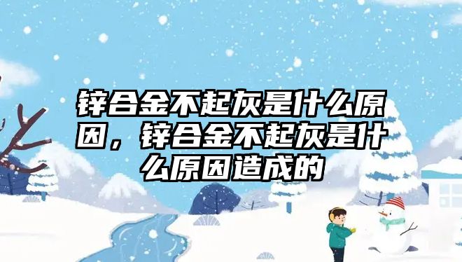 鋅合金不起灰是什么原因，鋅合金不起灰是什么原因造成的