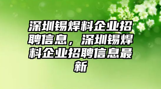 深圳錫焊料企業(yè)招聘信息，深圳錫焊料企業(yè)招聘信息最新