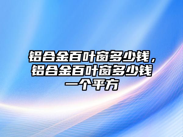 鋁合金百葉窗多少錢，鋁合金百葉窗多少錢一個(gè)平方