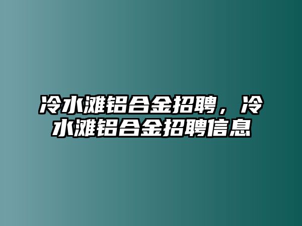 冷水灘鋁合金招聘，冷水灘鋁合金招聘信息