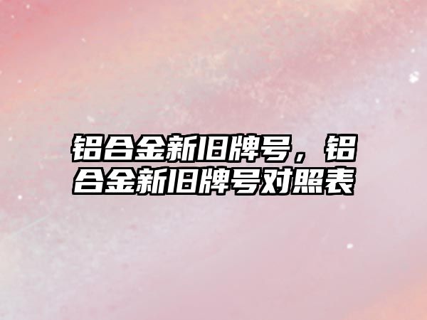 鋁合金新舊牌號(hào)，鋁合金新舊牌號(hào)對(duì)照表