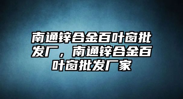 南通鋅合金百葉窗批發(fā)廠，南通鋅合金百葉窗批發(fā)廠家