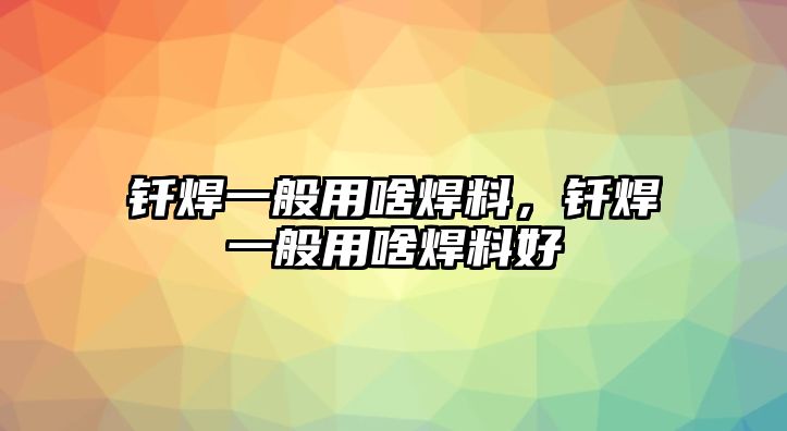 釬焊一般用啥焊料，釬焊一般用啥焊料好