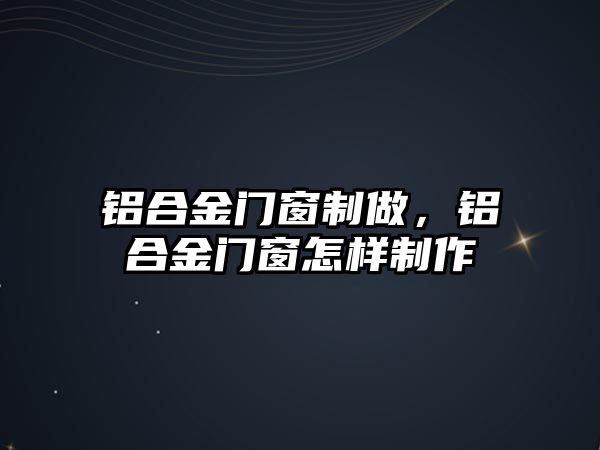 鋁合金門窗制做，鋁合金門窗怎樣制作