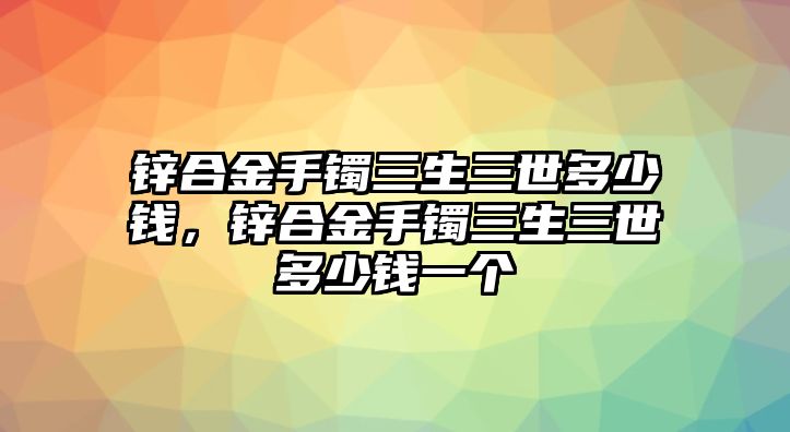 鋅合金手鐲三生三世多少錢，鋅合金手鐲三生三世多少錢一個(gè)