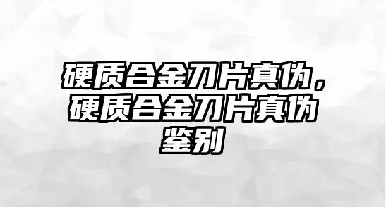 硬質(zhì)合金刀片真?zhèn)危操|(zhì)合金刀片真?zhèn)舞b別