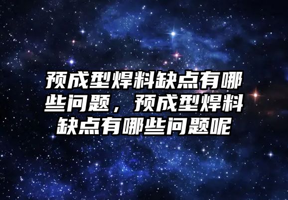 預(yù)成型焊料缺點有哪些問題，預(yù)成型焊料缺點有哪些問題呢