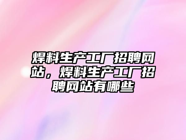 焊料生產工廠招聘網站，焊料生產工廠招聘網站有哪些