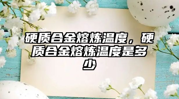 硬質(zhì)合金熔煉溫度，硬質(zhì)合金熔煉溫度是多少