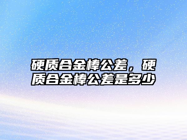 硬質(zhì)合金棒公差，硬質(zhì)合金棒公差是多少