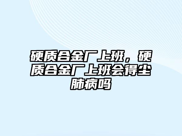 硬質(zhì)合金廠上班，硬質(zhì)合金廠上班會得塵肺病嗎