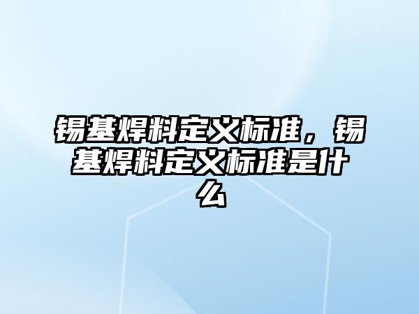 錫基焊料定義標(biāo)準(zhǔn)，錫基焊料定義標(biāo)準(zhǔn)是什么