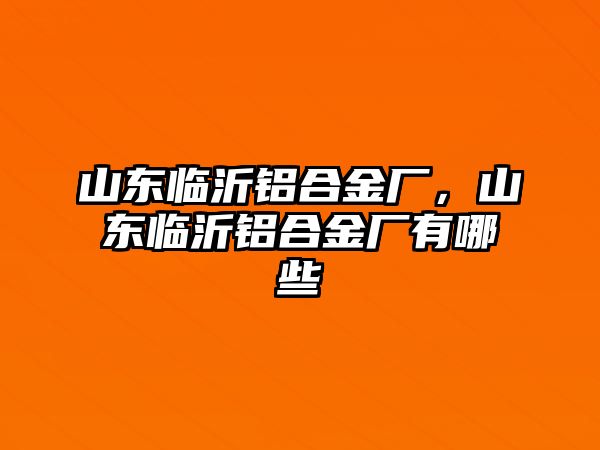 山東臨沂鋁合金廠，山東臨沂鋁合金廠有哪些