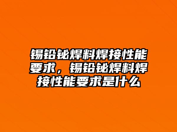 錫鉛鉍焊料焊接性能要求，錫鉛鉍焊料焊接性能要求是什么