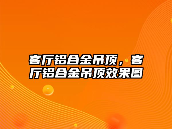 客廳鋁合金吊頂，客廳鋁合金吊頂效果圖