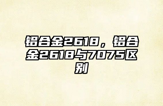 鋁合金2618，鋁合金2618與7075區(qū)別