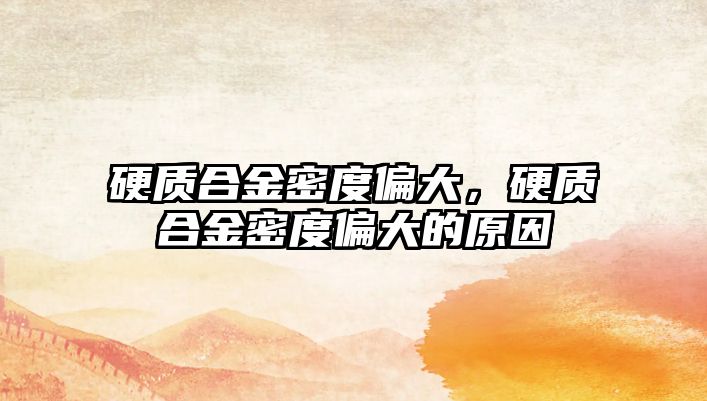 硬質(zhì)合金密度偏大，硬質(zhì)合金密度偏大的原因