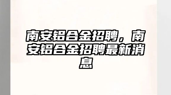 南安鋁合金招聘，南安鋁合金招聘最新消息