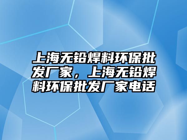 上海無鉛焊料環(huán)保批發(fā)廠家，上海無鉛焊料環(huán)保批發(fā)廠家電話