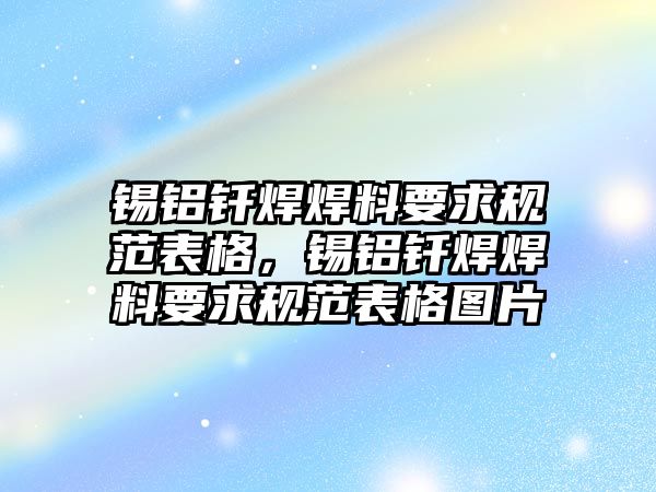 錫鋁釬焊焊料要求規(guī)范表格，錫鋁釬焊焊料要求規(guī)范表格圖片