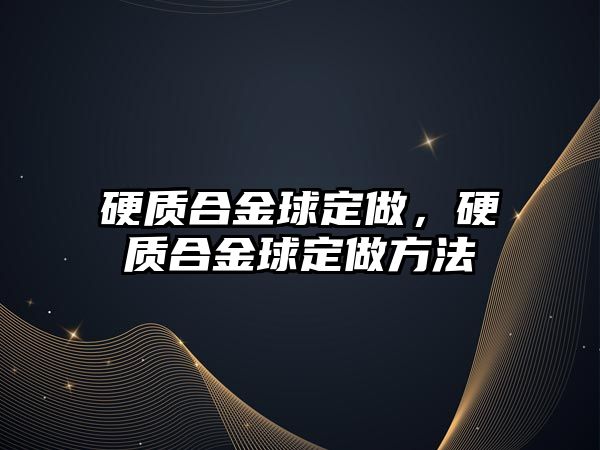 硬質(zhì)合金球定做，硬質(zhì)合金球定做方法