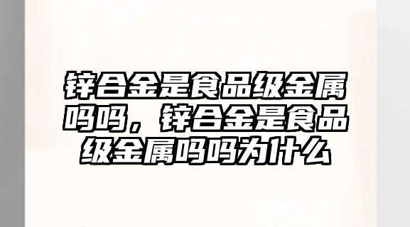 鋅合金是食品級(jí)金屬嗎嗎，鋅合金是食品級(jí)金屬嗎嗎為什么