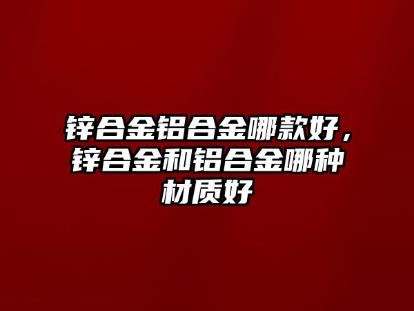 鋅合金鋁合金哪款好，鋅合金和鋁合金哪種材質(zhì)好