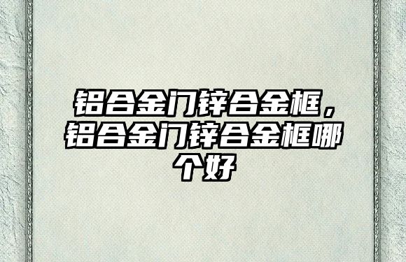 鋁合金門鋅合金框，鋁合金門鋅合金框哪個(gè)好