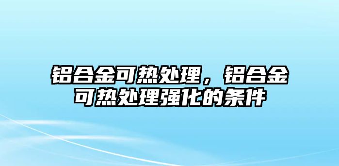 鋁合金可熱處理，鋁合金可熱處理強化的條件