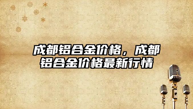 成都鋁合金價格，成都鋁合金價格最新行情