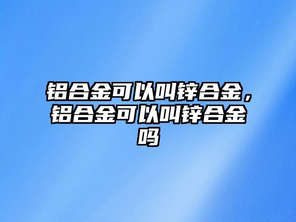 鋁合金可以叫鋅合金，鋁合金可以叫鋅合金嗎