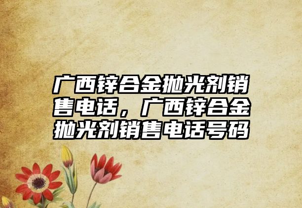 廣西鋅合金拋光劑銷售電話，廣西鋅合金拋光劑銷售電話號碼