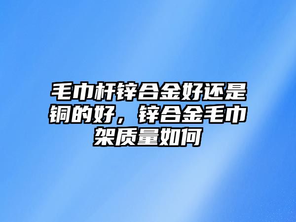 毛巾?xiàng)U鋅合金好還是銅的好，鋅合金毛巾架質(zhì)量如何