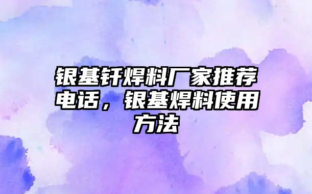 銀基釬焊料廠家推薦電話，銀基焊料使用方法