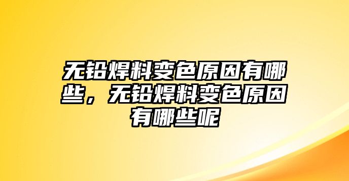 無(wú)鉛焊料變色原因有哪些，無(wú)鉛焊料變色原因有哪些呢