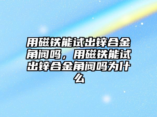 用磁鐵能試出鋅合金角閥嗎，用磁鐵能試出鋅合金角閥嗎為什么