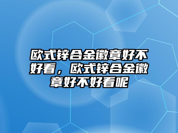 歐式鋅合金徽章好不好看，歐式鋅合金徽章好不好看呢