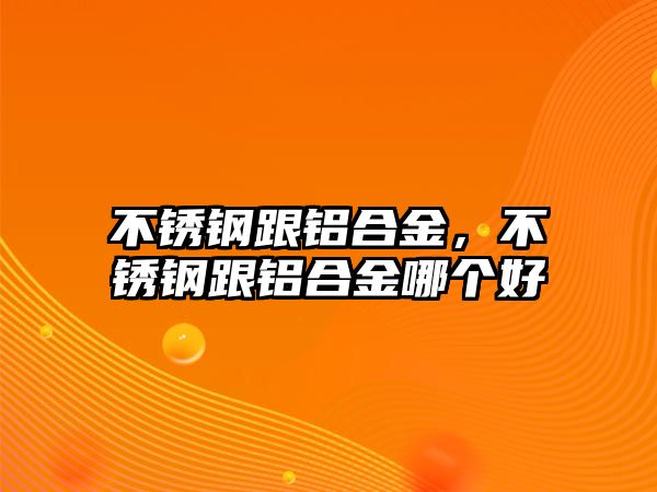 不銹鋼跟鋁合金，不銹鋼跟鋁合金哪個好