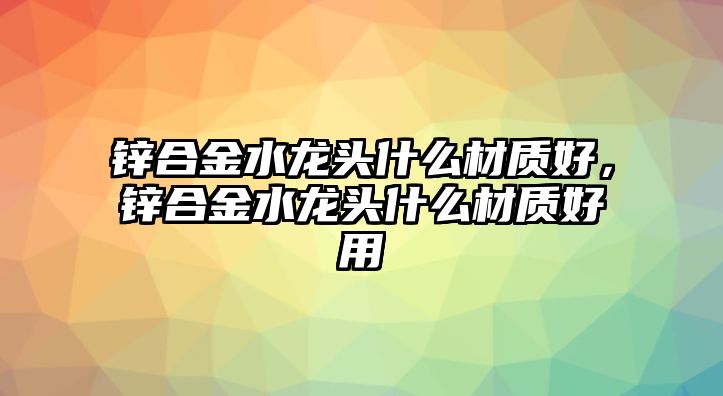 鋅合金水龍頭什么材質好，鋅合金水龍頭什么材質好用