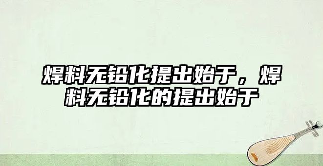 焊料無鉛化提出始于，焊料無鉛化的提出始于