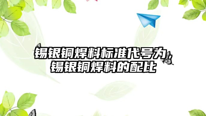 錫銀銅焊料標準代號為，錫銀銅焊料的配比